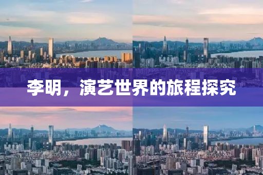 李明，演艺世界的旅程探究