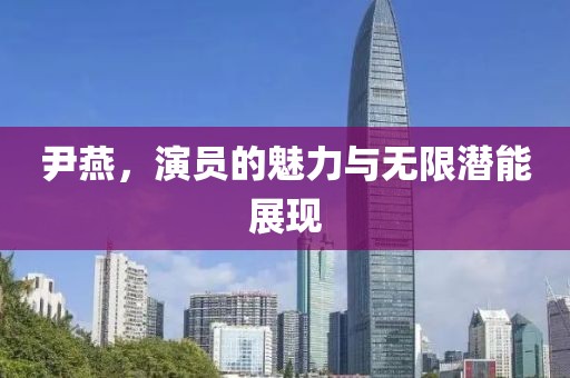 尹燕，演员的魅力与无限潜能展现