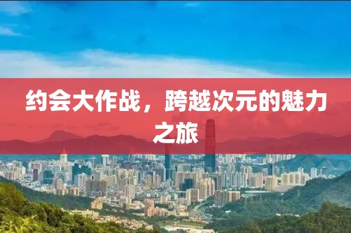 约会大作战，跨越次元的魅力之旅