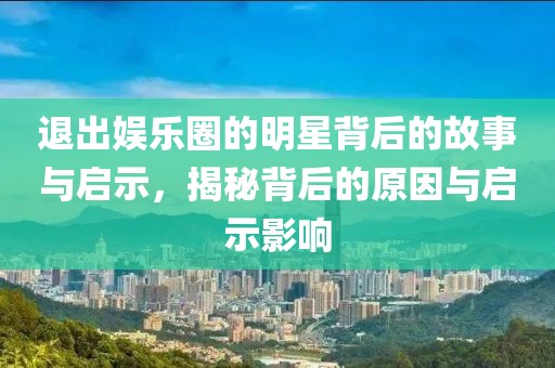 退出娱乐圈的明星背后的故事与启示，揭秘背后的原因与启示影响