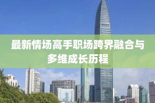 最新情场高手职场跨界融合与多维成长历程