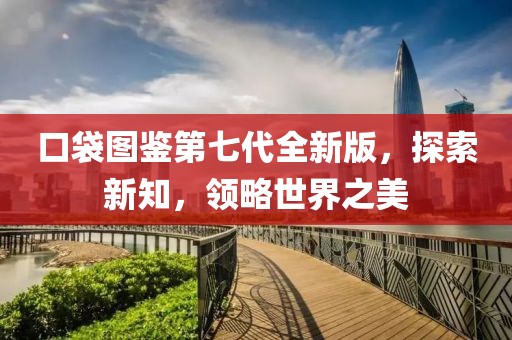 口袋图鉴第七代全新版，探索新知，领略世界之美