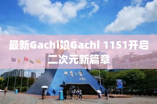 最新Gachi娘Gachi 1151开启二次元新篇章