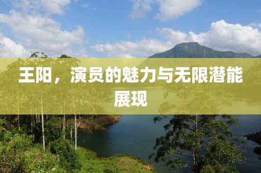王阳，演员的魅力与无限潜能展现