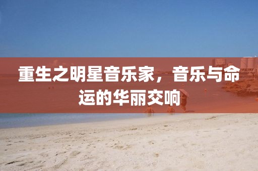 重生之明星音乐家，音乐与命运的华丽交响