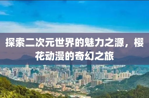 探索二次元世界的魅力之源，樱花动漫的奇幻之旅