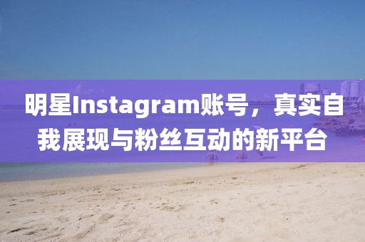 明星Instagram账号，真实自我展现与粉丝互动的新平台