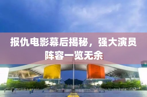 报仇电影幕后揭秘，强大演员阵容一览无余
