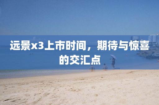 远景x3上市时间，期待与惊喜的交汇点