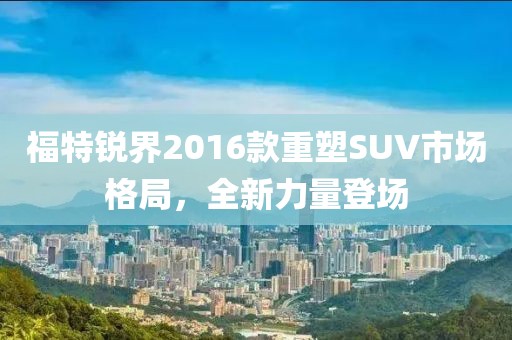 福特锐界2016款重塑SUV市场格局，全新力量登场