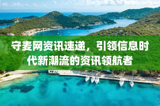 守麦网资讯速递，引领信息时代新潮流的资讯领航者