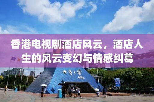 香港电视剧酒店风云，酒店人生的风云变幻与情感纠葛