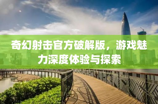 奇幻射击官方破解版，游戏魅力深度体验与探索