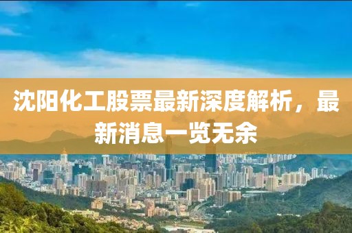 沈阳化工股票最新深度解析，最新消息一览无余