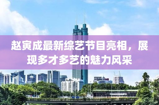 赵寅成最新综艺节目亮相，展现多才多艺的魅力风采