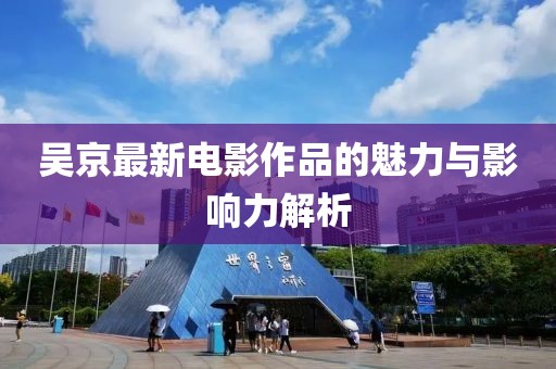 吴京最新电影作品的魅力与影响力解析