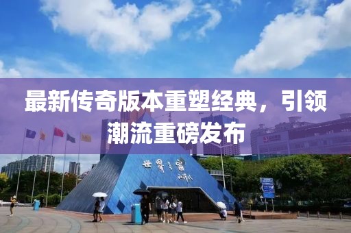 最新传奇版本重塑经典，引领潮流重磅发布