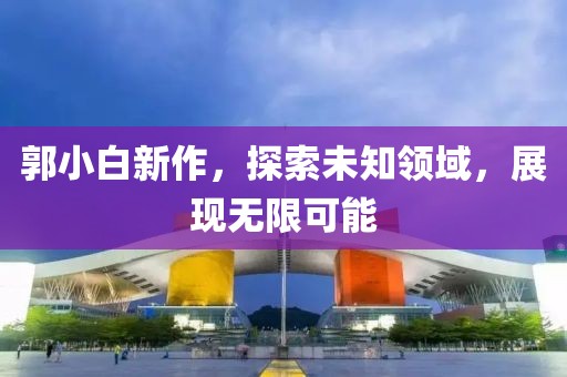 郭小白新作，探索未知领域，展现无限可能