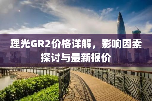 理光GR2价格详解，影响因素探讨与最新报价