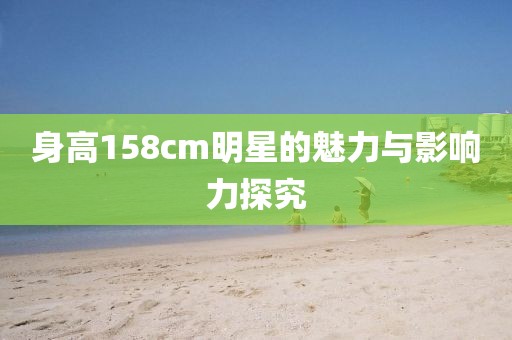 身高158cm明星的魅力与影响力探究