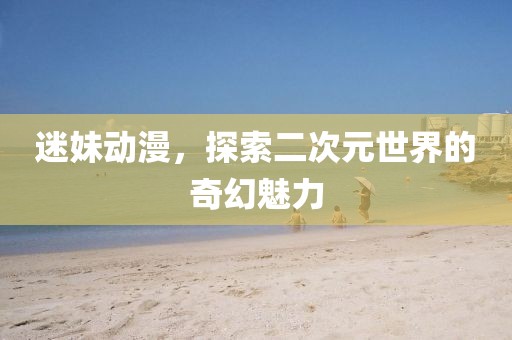 迷妹动漫，探索二次元世界的奇幻魅力