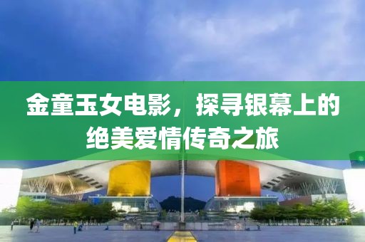 金童玉女电影，探寻银幕上的绝美爱情传奇之旅