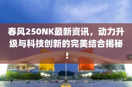 春风250NK最新资讯，动力升级与科技创新的完美结合揭秘！