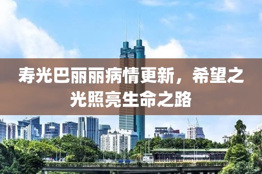 寿光巴丽丽病情更新，希望之光照亮生命之路