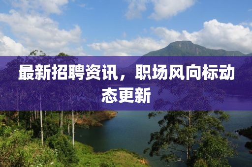 最新招聘资讯，职场风向标动态更新