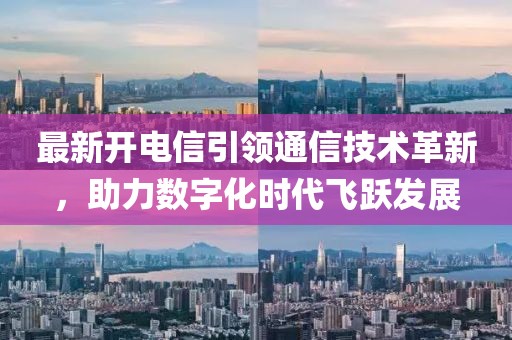 最新开电信引领通信技术革新，助力数字化时代飞跃发展