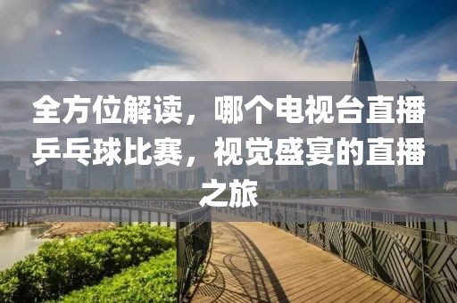 全方位解读，哪个电视台直播乒乓球比赛，视觉盛宴的直播之旅