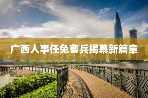 广西人事任免曹兵揭幕新篇章