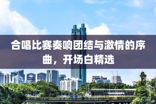 合唱比赛奏响团结与激情的序曲，开场白精选