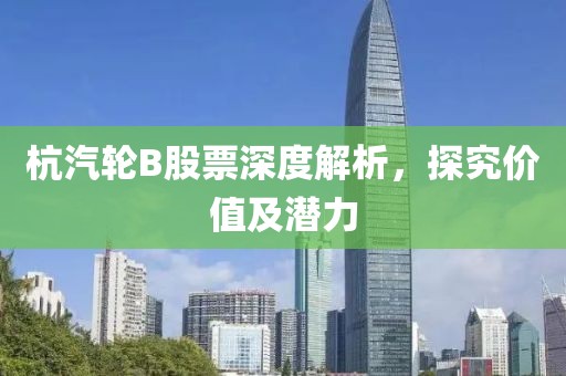 杭汽轮B股票深度解析，探究价值及潜力