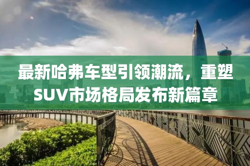 最新哈弗车型引领潮流，重塑SUV市场格局发布新篇章