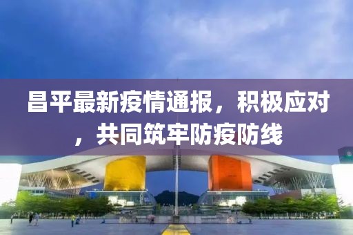 昌平最新疫情通报，积极应对，共同筑牢防疫防线