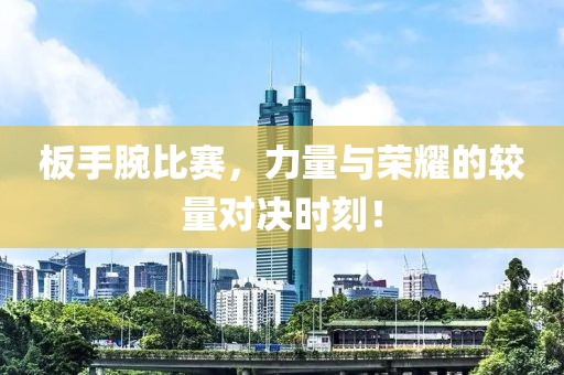 板手腕比赛，力量与荣耀的较量对决时刻！