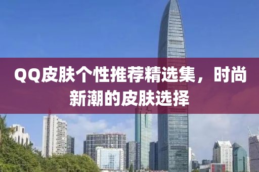 QQ皮肤个性推荐精选集，时尚新潮的皮肤选择