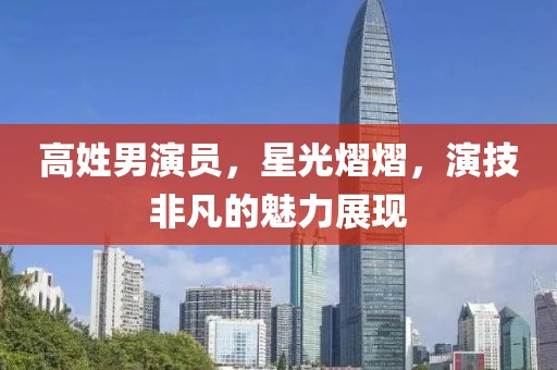 高姓男演员，星光熠熠，演技非凡的魅力展现