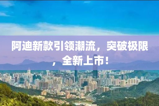 阿迪新款引领潮流，突破极限，全新上市！