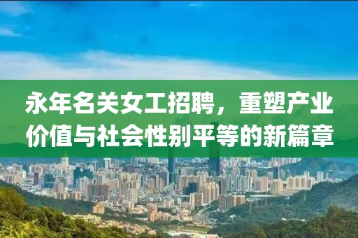 永年名关女工招聘，重塑产业价值与社会性别平等的新篇章