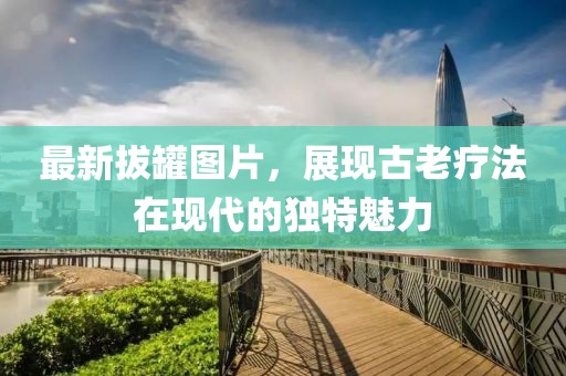 最新拔罐图片，展现古老疗法在现代的独特魅力