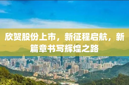 欣贺股份上市，新征程启航，新篇章书写辉煌之路