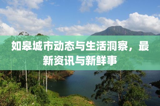 如皋城市动态与生活洞察，最新资讯与新鲜事