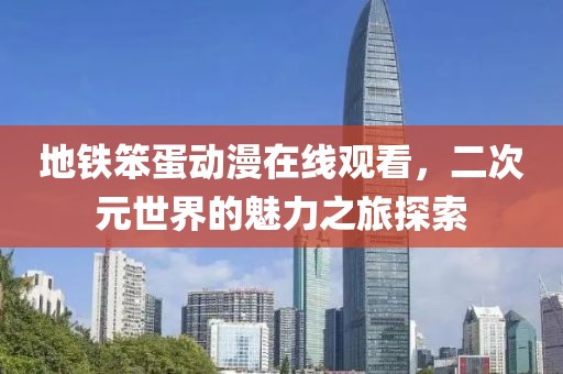 地铁笨蛋动漫在线观看，二次元世界的魅力之旅探索