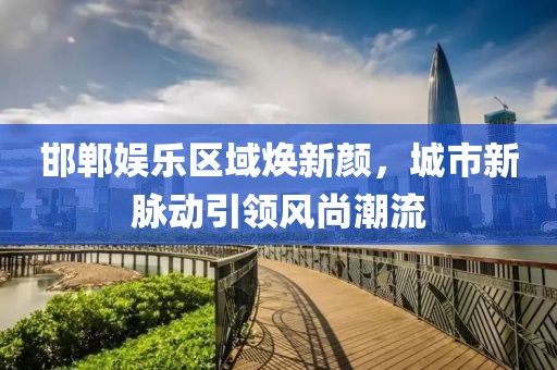 邯郸娱乐区域焕新颜，城市新脉动引领风尚潮流