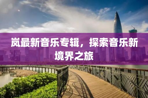 岚最新音乐专辑，探索音乐新境界之旅