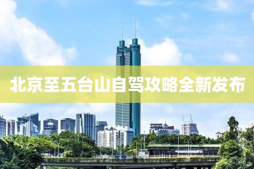 北京至五台山自驾攻略全新发布