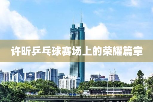 许昕乒乓球赛场上的荣耀篇章