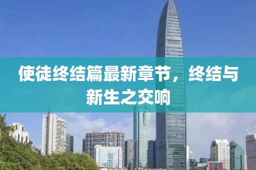 使徒终结篇最新章节，终结与新生之交响